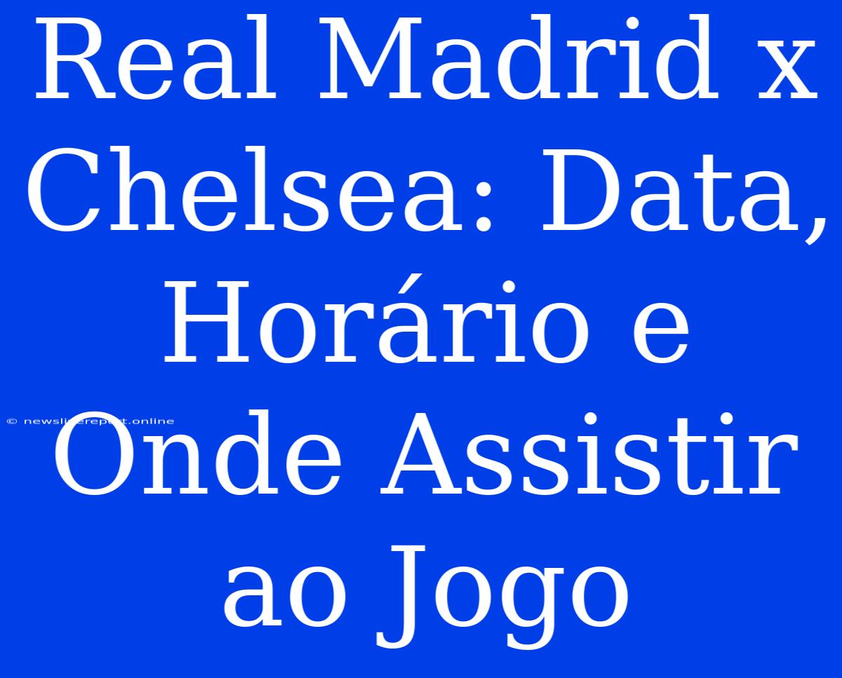 Real Madrid X Chelsea: Data, Horário E Onde Assistir Ao Jogo