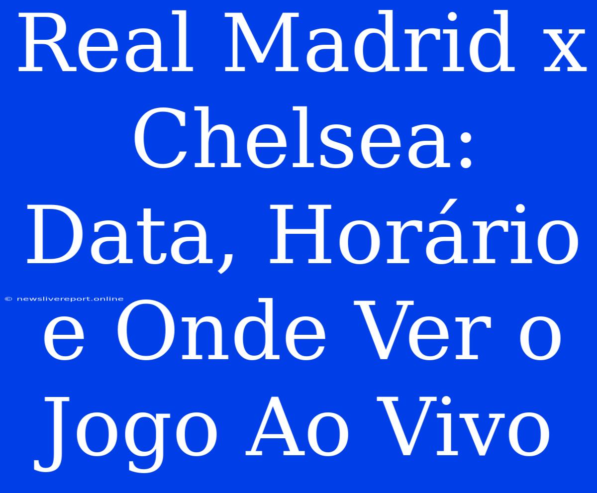 Real Madrid X Chelsea: Data, Horário E Onde Ver O Jogo Ao Vivo