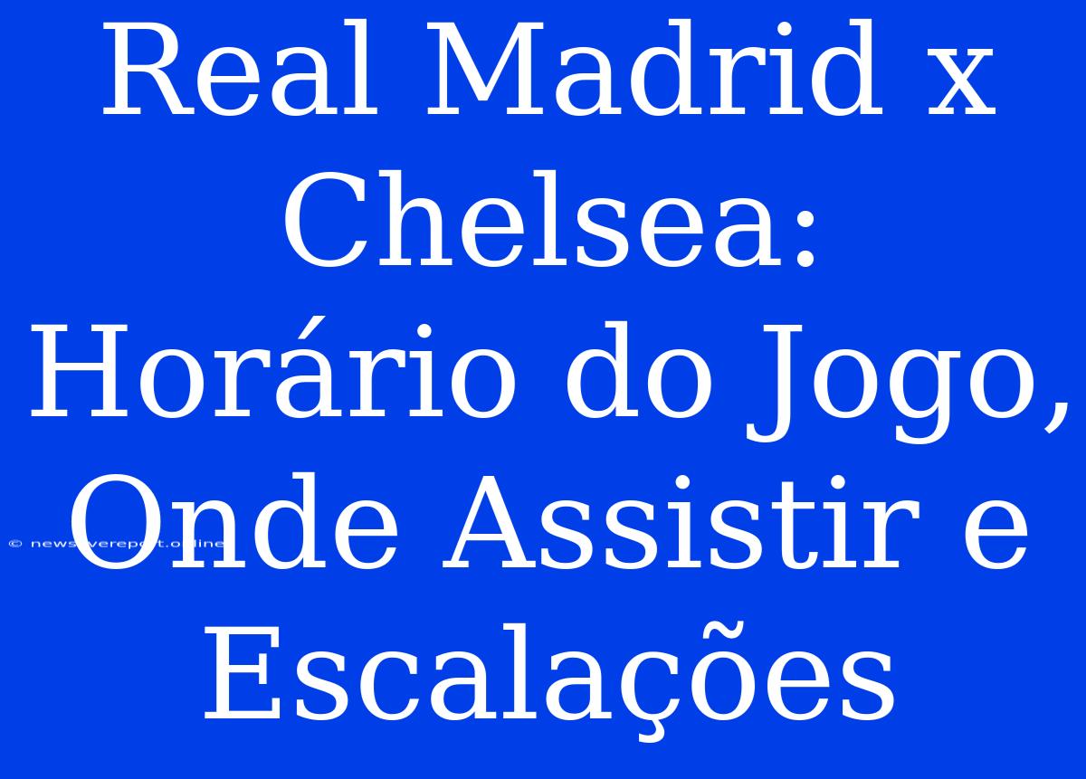 Real Madrid X Chelsea: Horário Do Jogo, Onde Assistir E Escalações