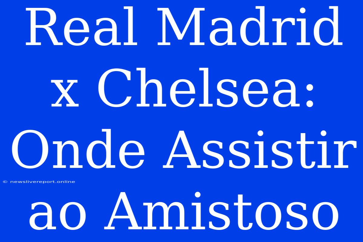 Real Madrid X Chelsea: Onde Assistir Ao Amistoso