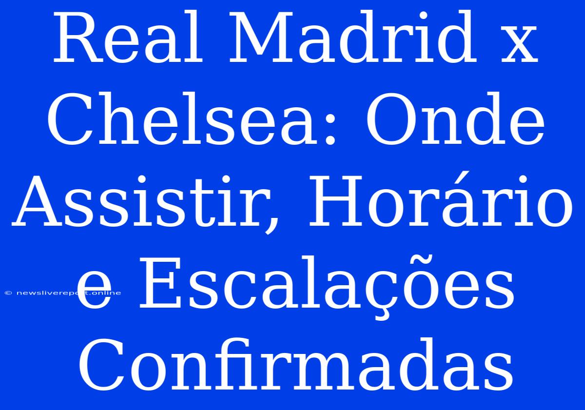 Real Madrid X Chelsea: Onde Assistir, Horário E Escalações Confirmadas