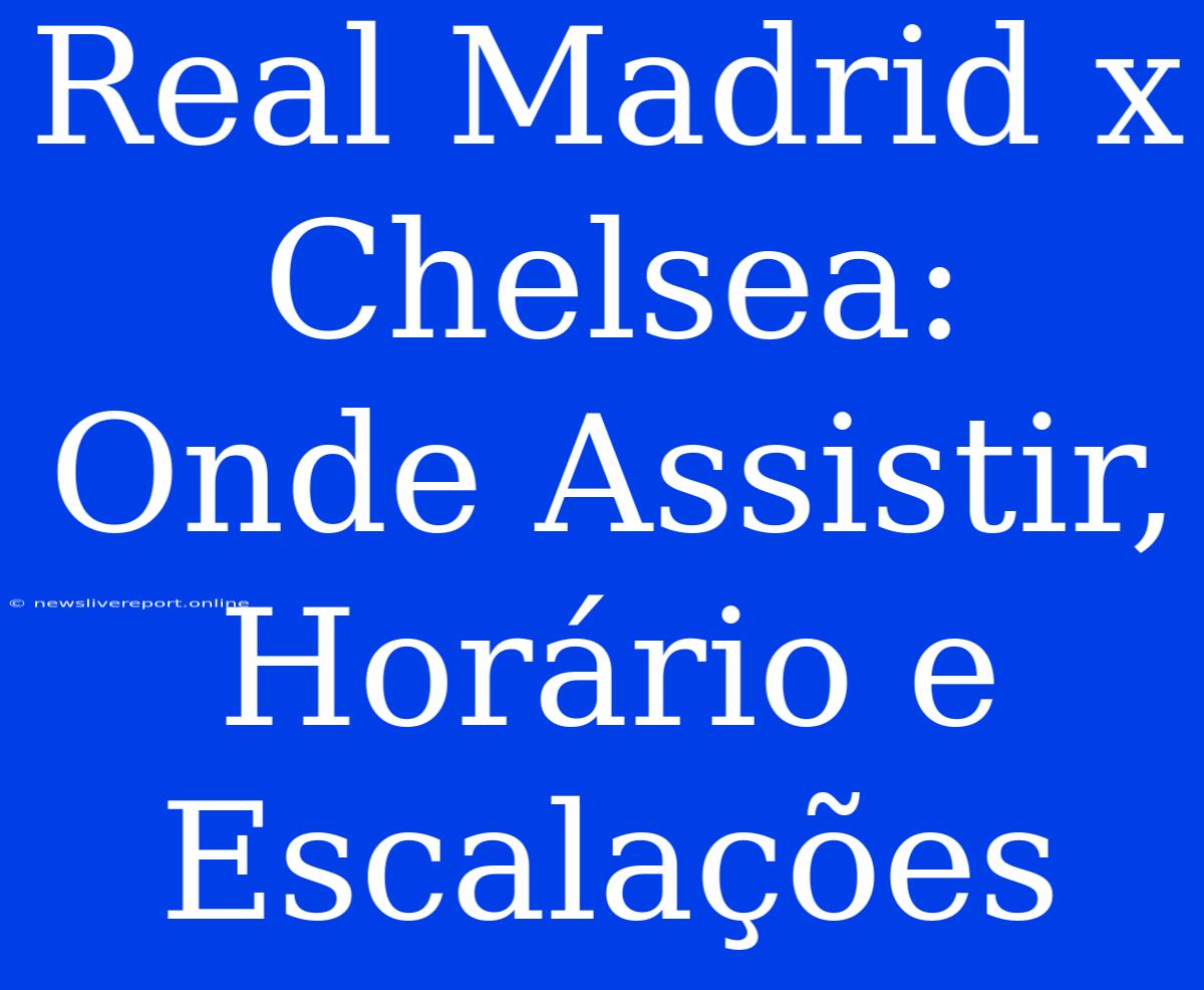 Real Madrid X Chelsea: Onde Assistir, Horário E Escalações