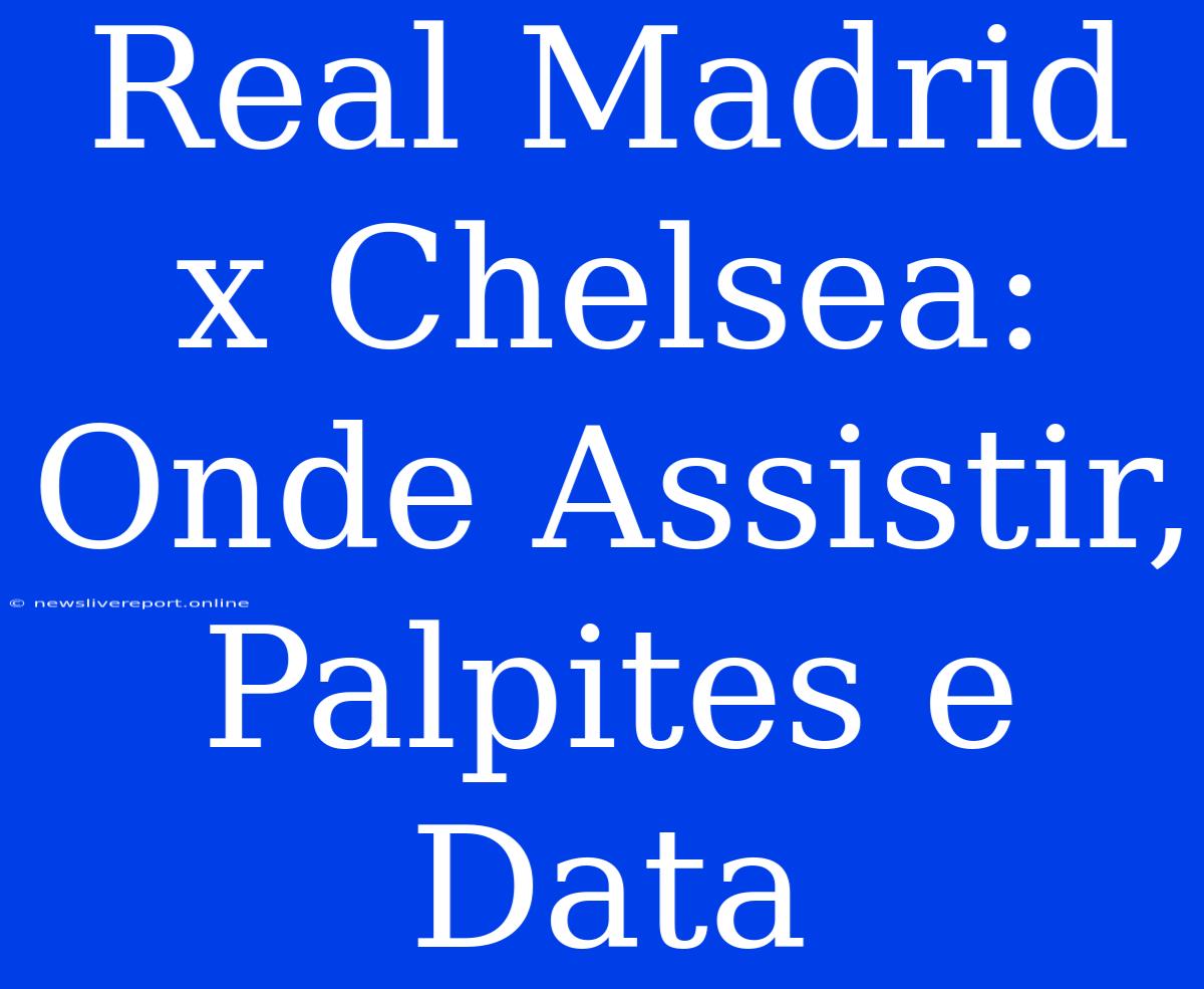 Real Madrid X Chelsea:  Onde Assistir, Palpites E Data