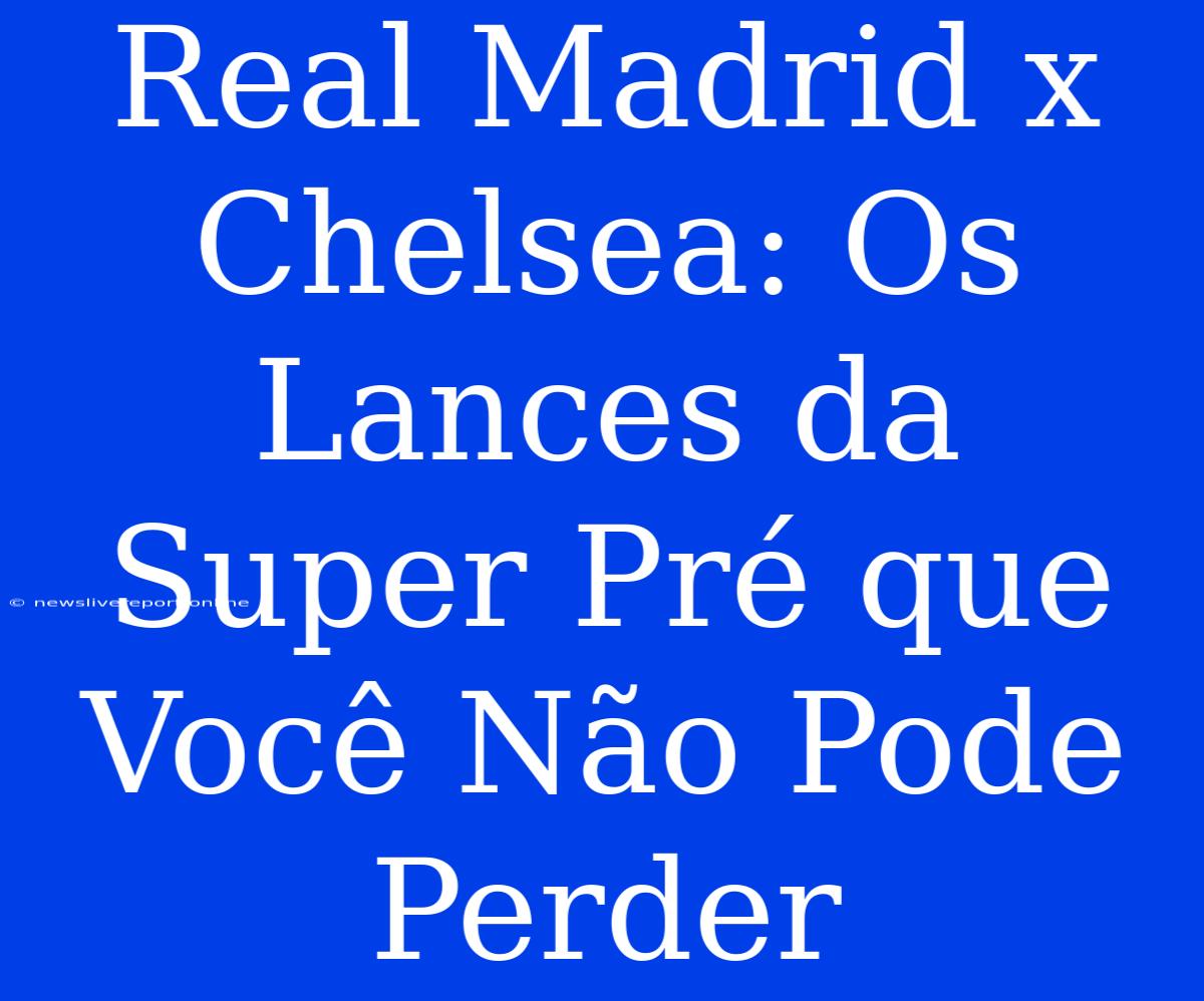 Real Madrid X Chelsea: Os Lances Da Super Pré Que Você Não Pode Perder