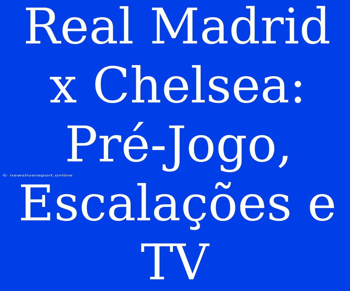 Real Madrid X Chelsea: Pré-Jogo, Escalações E TV