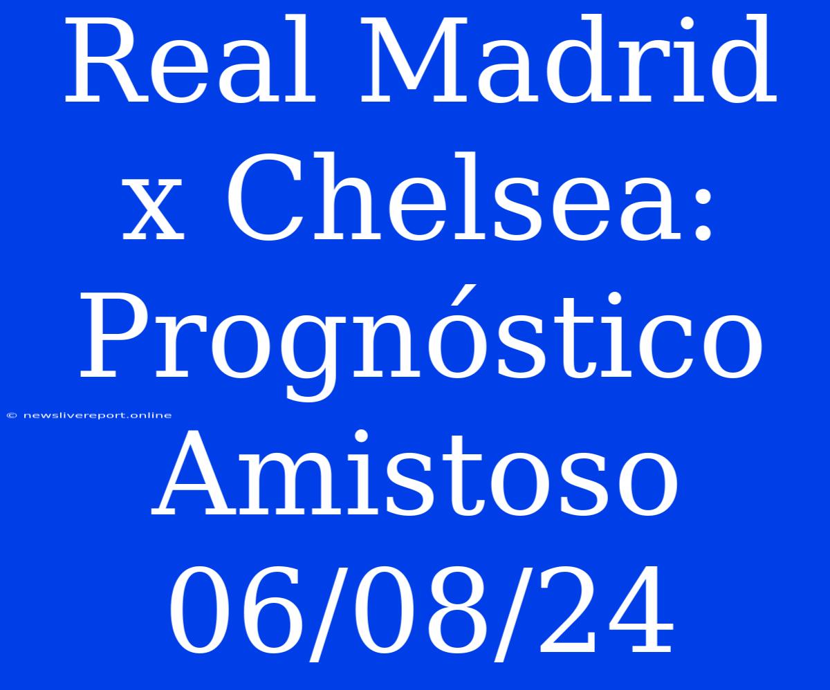 Real Madrid X Chelsea: Prognóstico Amistoso 06/08/24