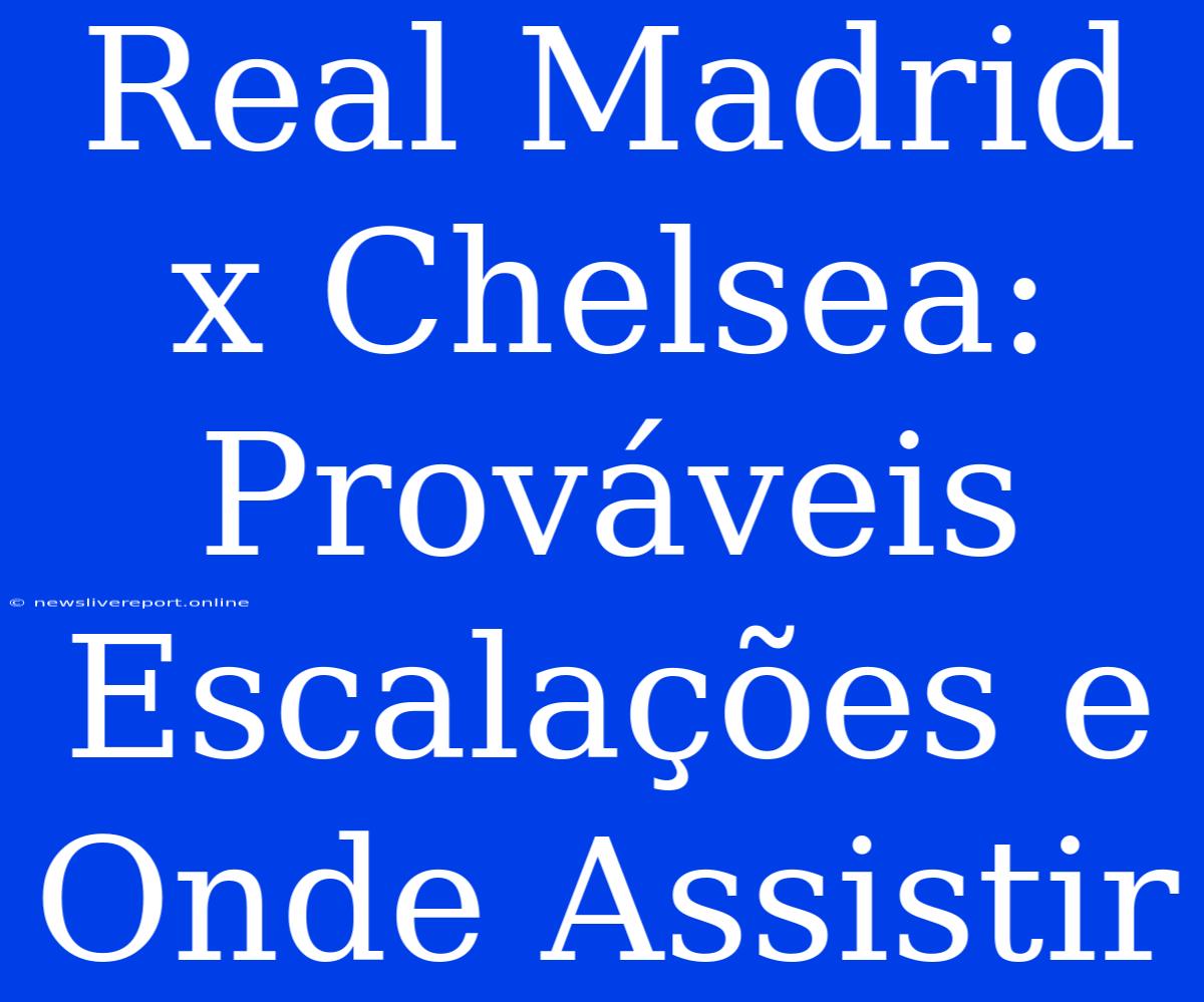 Real Madrid X Chelsea: Prováveis Escalações E Onde Assistir