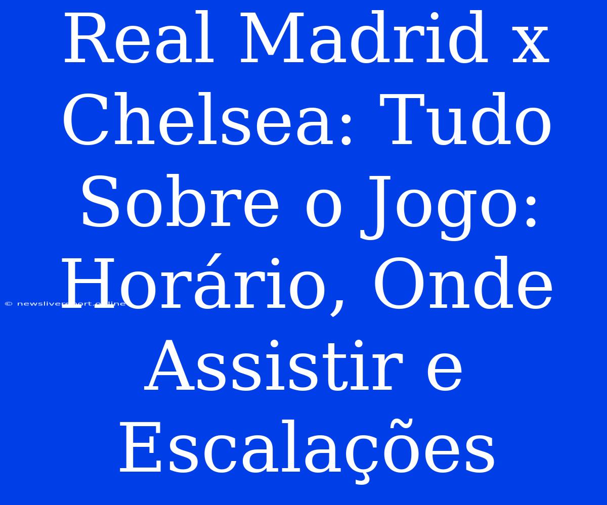 Real Madrid X Chelsea: Tudo Sobre O Jogo: Horário, Onde Assistir E Escalações