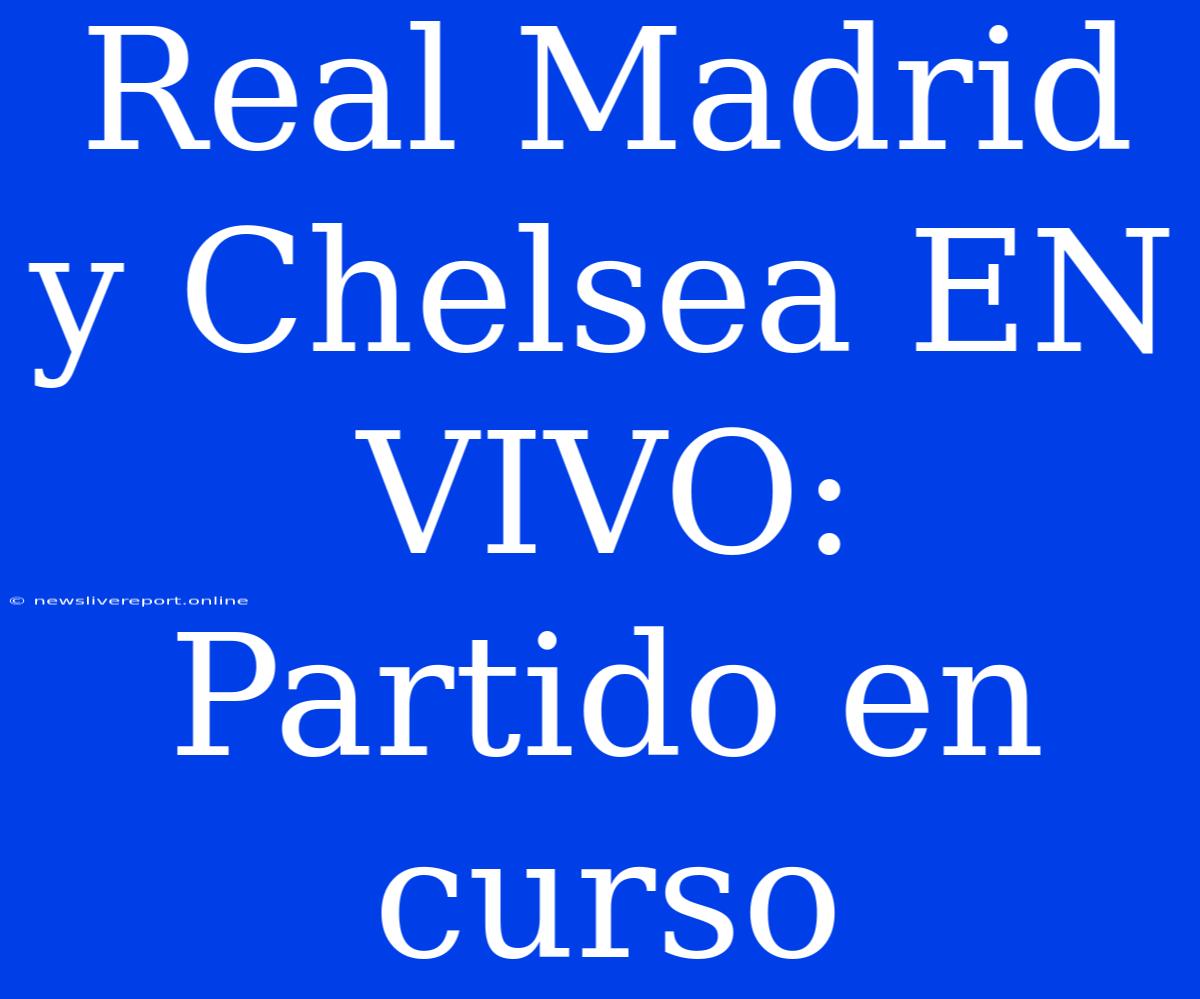 Real Madrid Y Chelsea EN VIVO: Partido En Curso