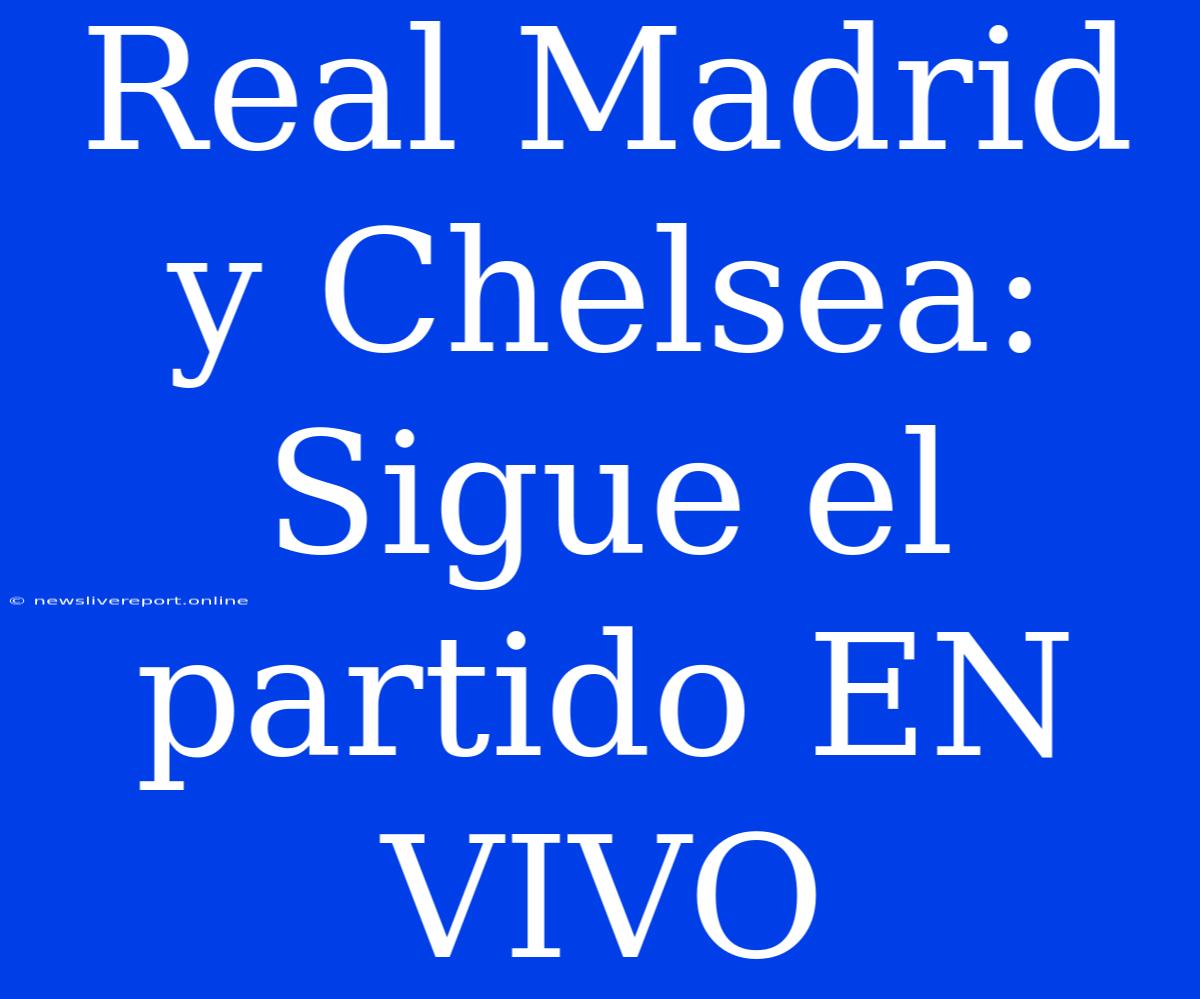 Real Madrid Y Chelsea: Sigue El Partido EN VIVO