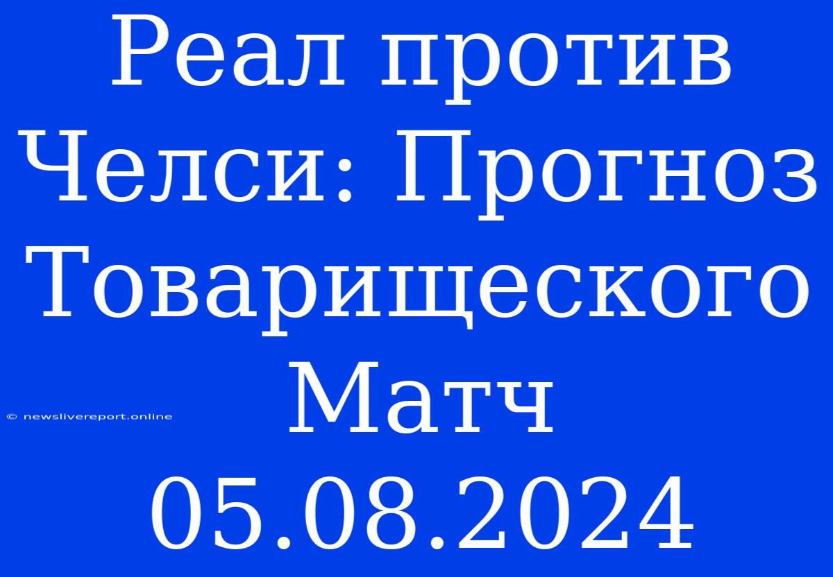 Реал Против Челси: Прогноз Товарищеского Матч 05.08.2024