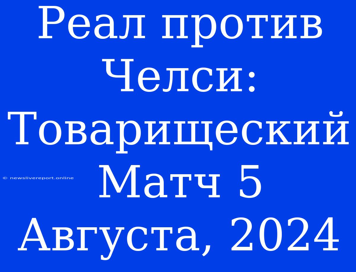 Реал Против Челси: Товарищеский Матч 5 Августа, 2024