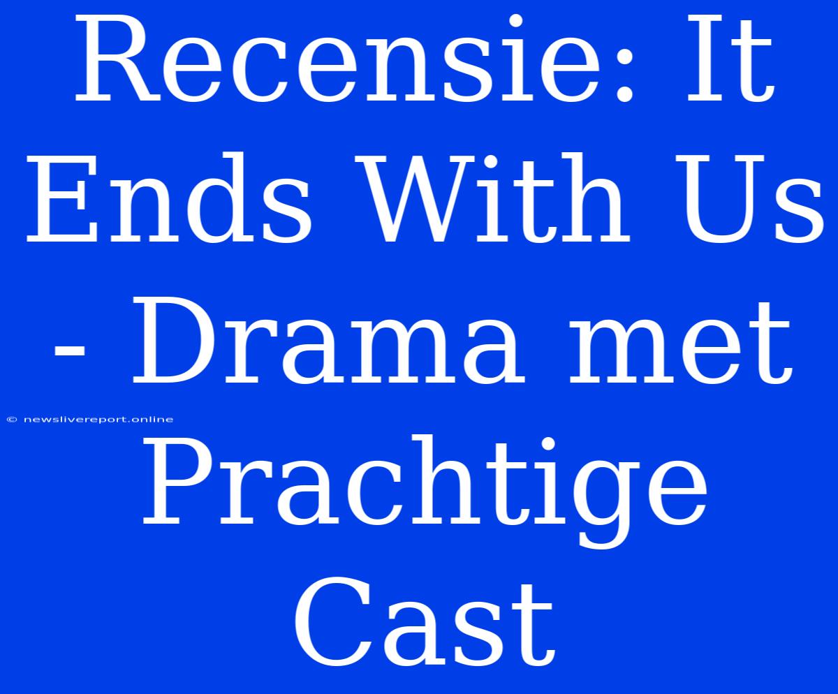 Recensie: It Ends With Us - Drama Met Prachtige Cast