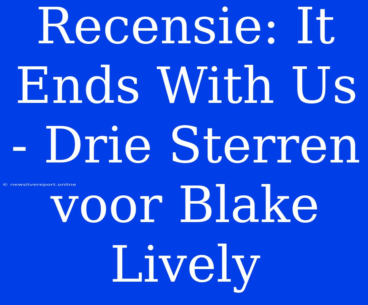 Recensie: It Ends With Us - Drie Sterren Voor Blake Lively