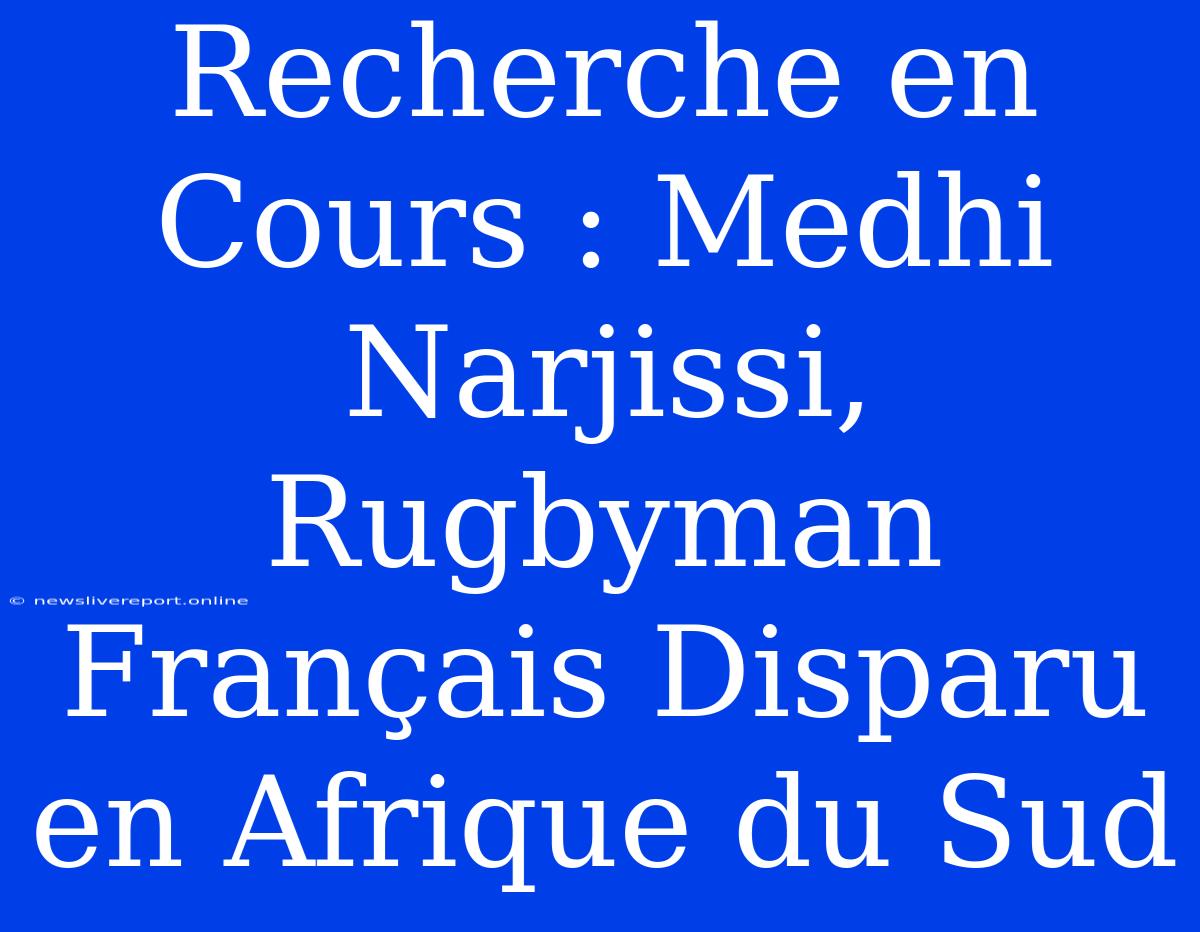 Recherche En Cours : Medhi Narjissi, Rugbyman Français Disparu En Afrique Du Sud