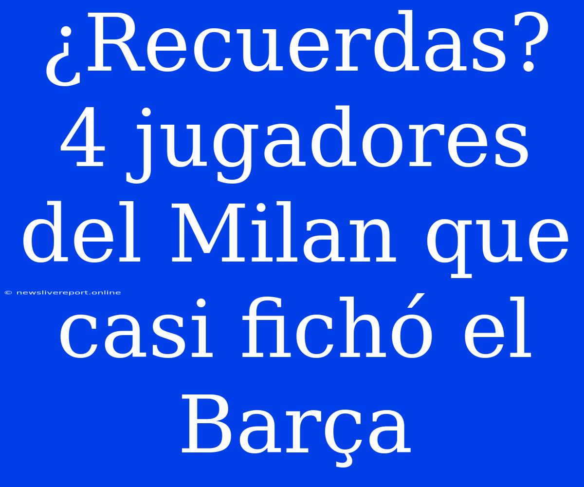 ¿Recuerdas? 4 Jugadores Del Milan Que Casi Fichó El Barça