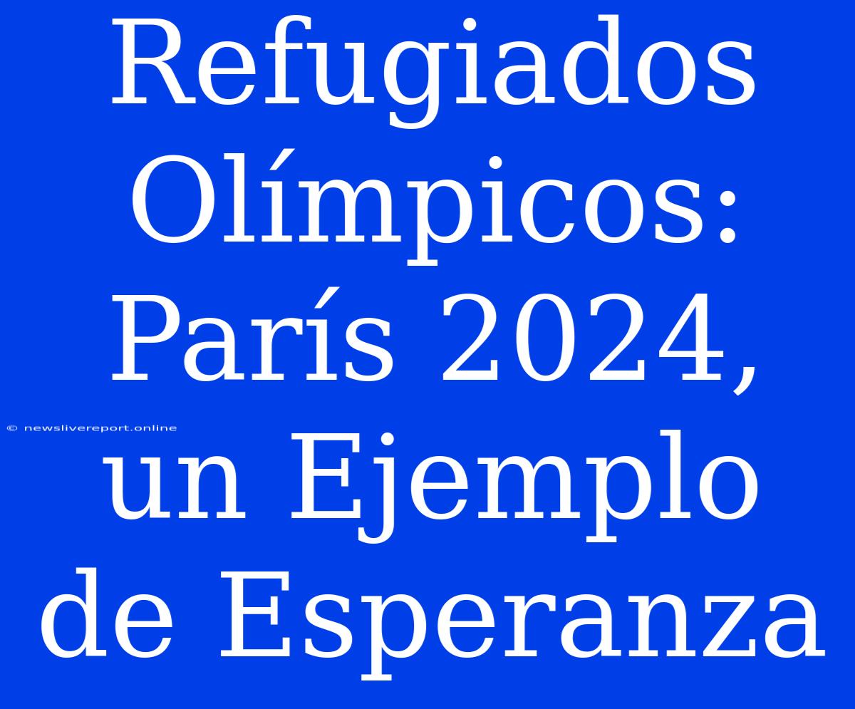 Refugiados Olímpicos: París 2024, Un Ejemplo De Esperanza