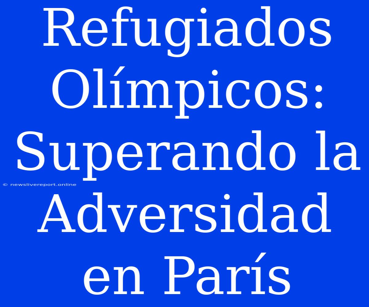 Refugiados Olímpicos: Superando La Adversidad En París