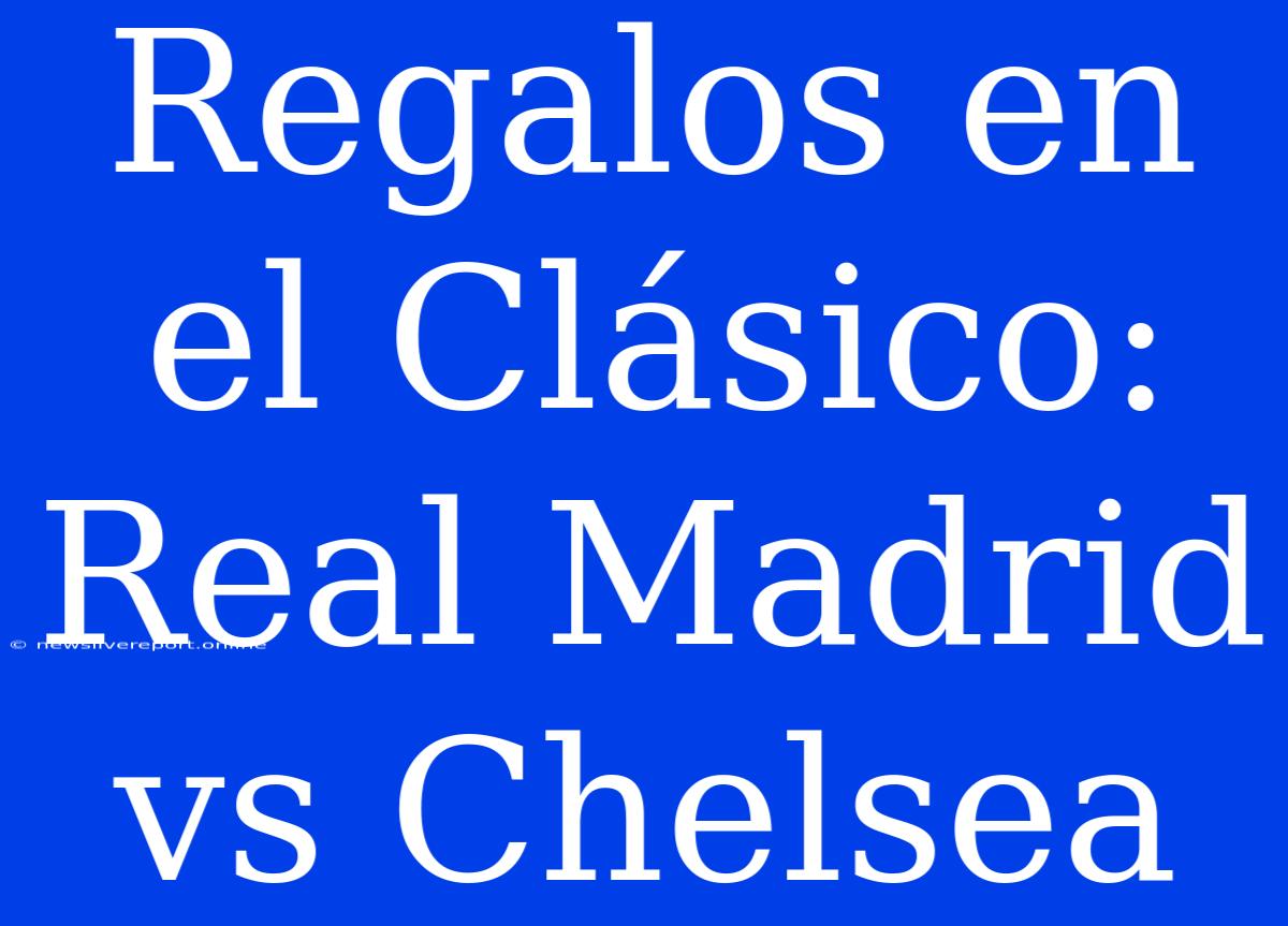 Regalos En El Clásico: Real Madrid Vs Chelsea