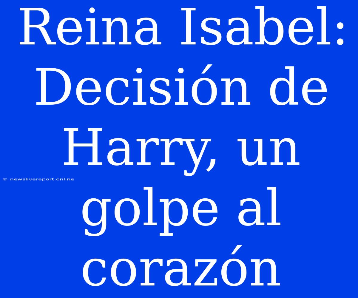 Reina Isabel: Decisión De Harry, Un Golpe Al Corazón