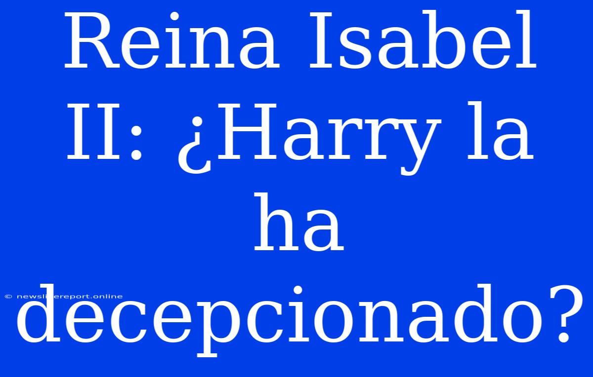 Reina Isabel II: ¿Harry La Ha Decepcionado?