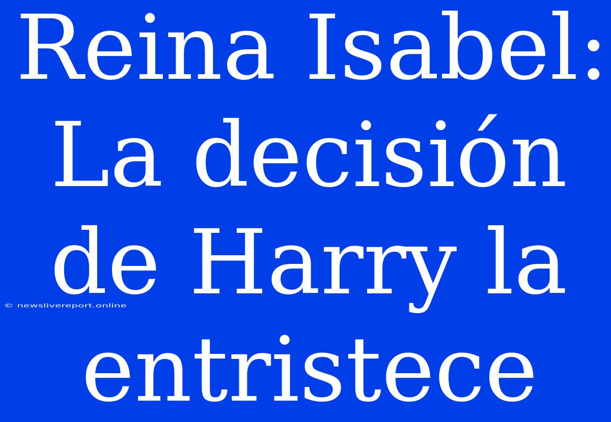 Reina Isabel: La Decisión De Harry La Entristece