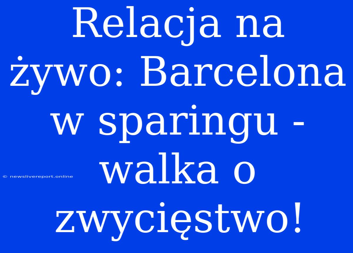 Relacja Na Żywo: Barcelona W Sparingu - Walka O Zwycięstwo!