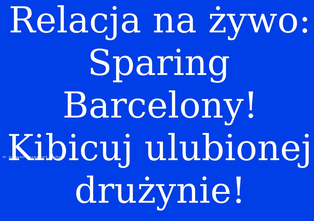 Relacja Na Żywo: Sparing Barcelony! Kibicuj Ulubionej Drużynie!