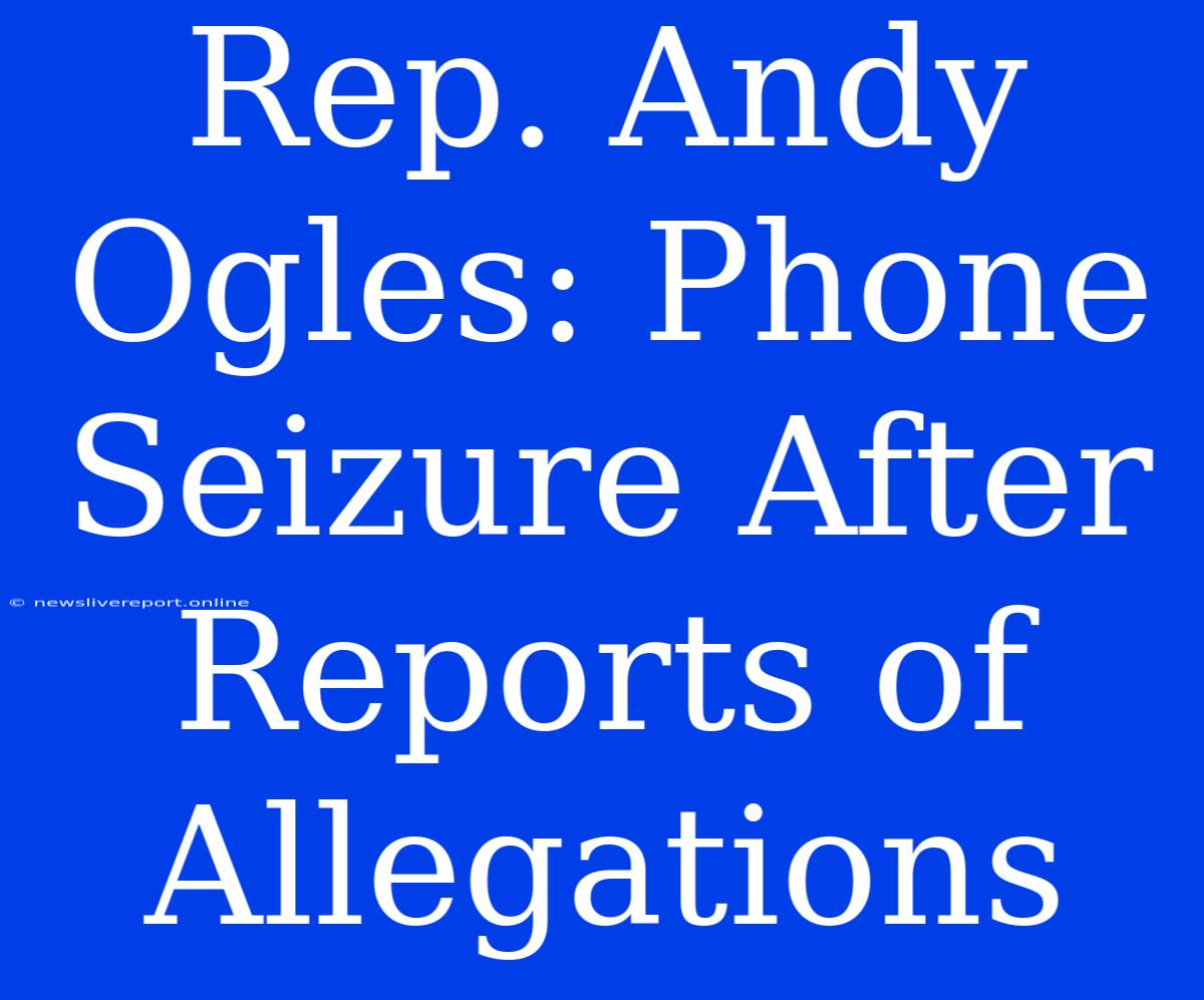 Rep. Andy Ogles: Phone Seizure After Reports Of Allegations