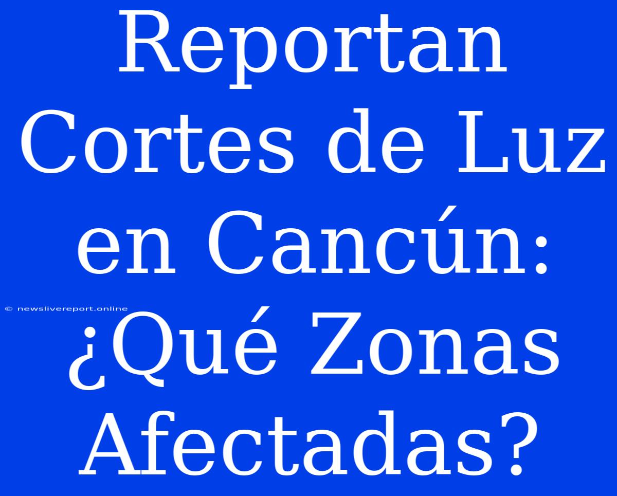 Reportan Cortes De Luz En Cancún: ¿Qué Zonas Afectadas?