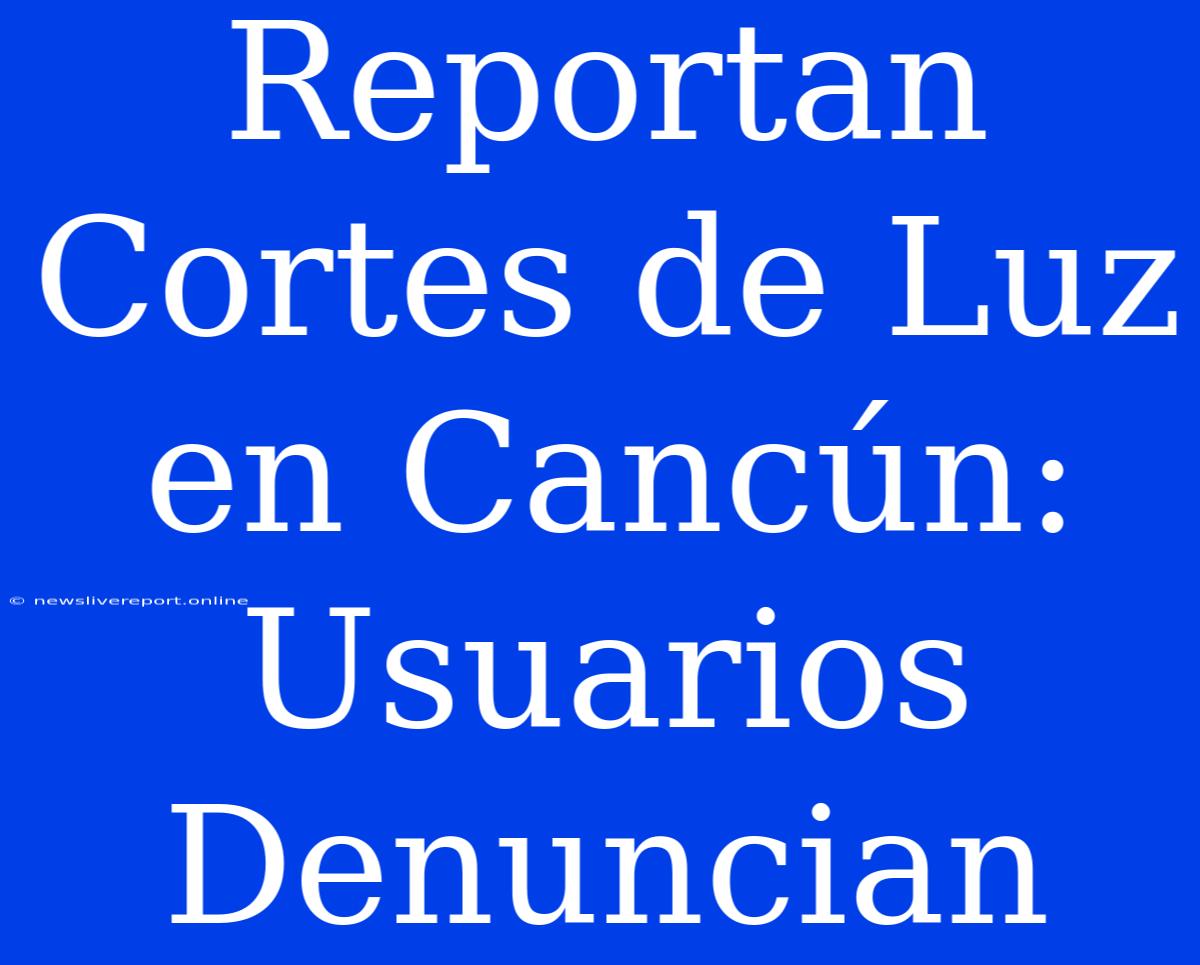 Reportan Cortes De Luz En Cancún: Usuarios Denuncian