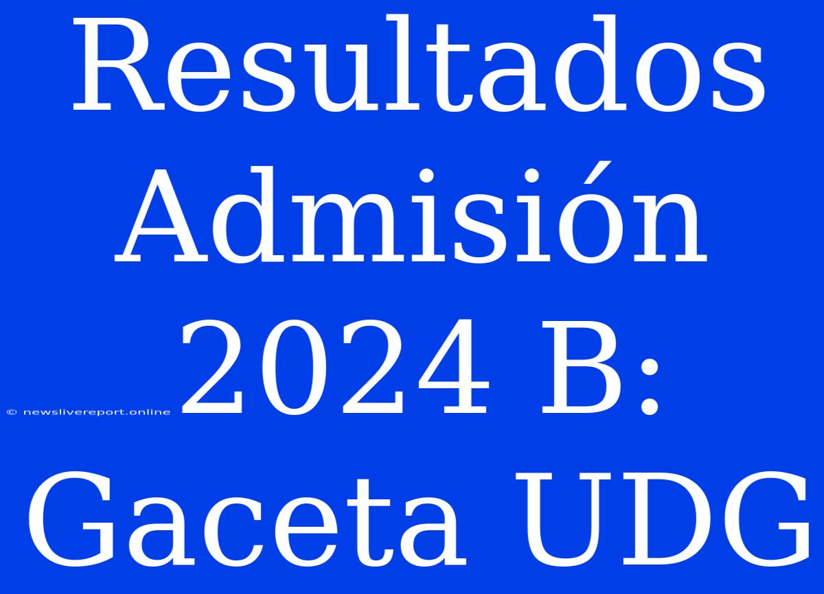 Resultados Admisión 2024 B: Gaceta UDG