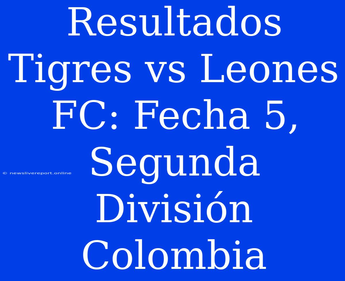 Resultados Tigres Vs Leones FC: Fecha 5, Segunda División Colombia