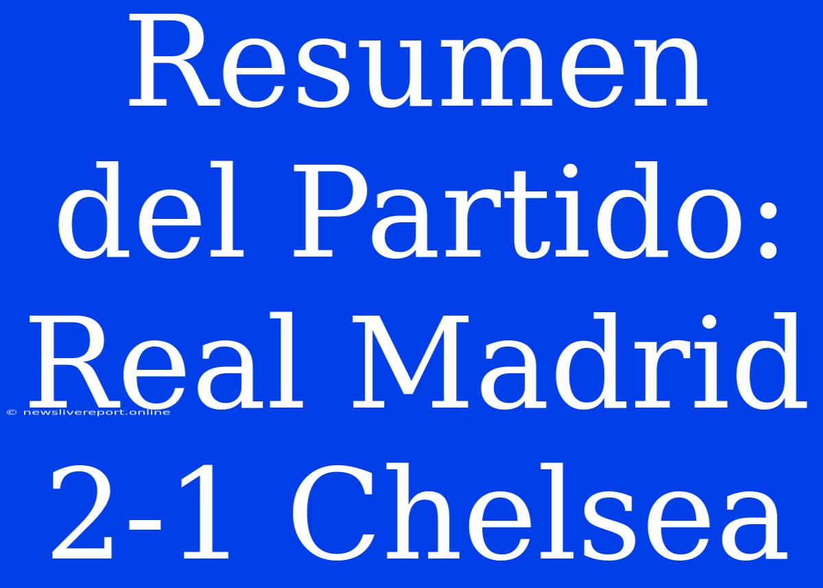 Resumen Del Partido: Real Madrid 2-1 Chelsea