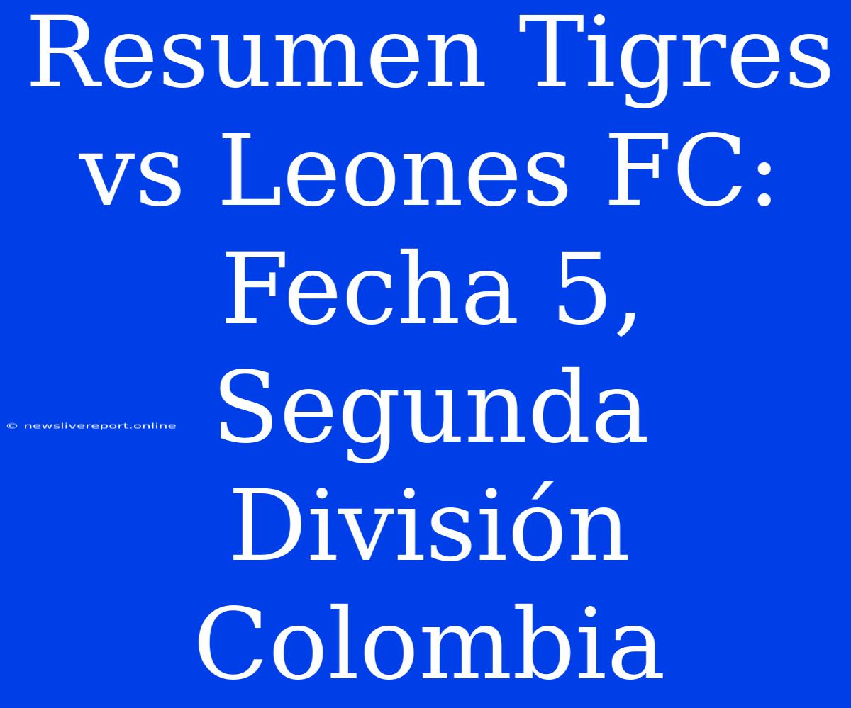 Resumen Tigres Vs Leones FC: Fecha 5, Segunda División Colombia