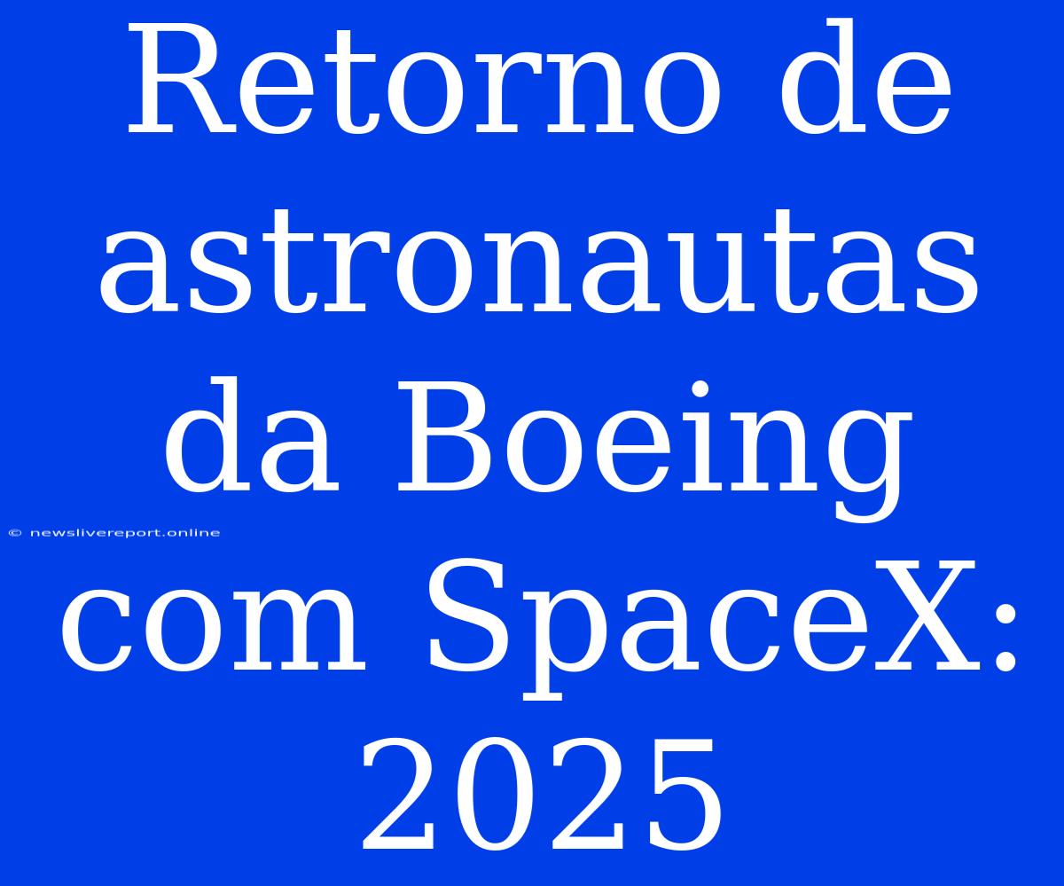 Retorno De Astronautas Da Boeing Com SpaceX: 2025