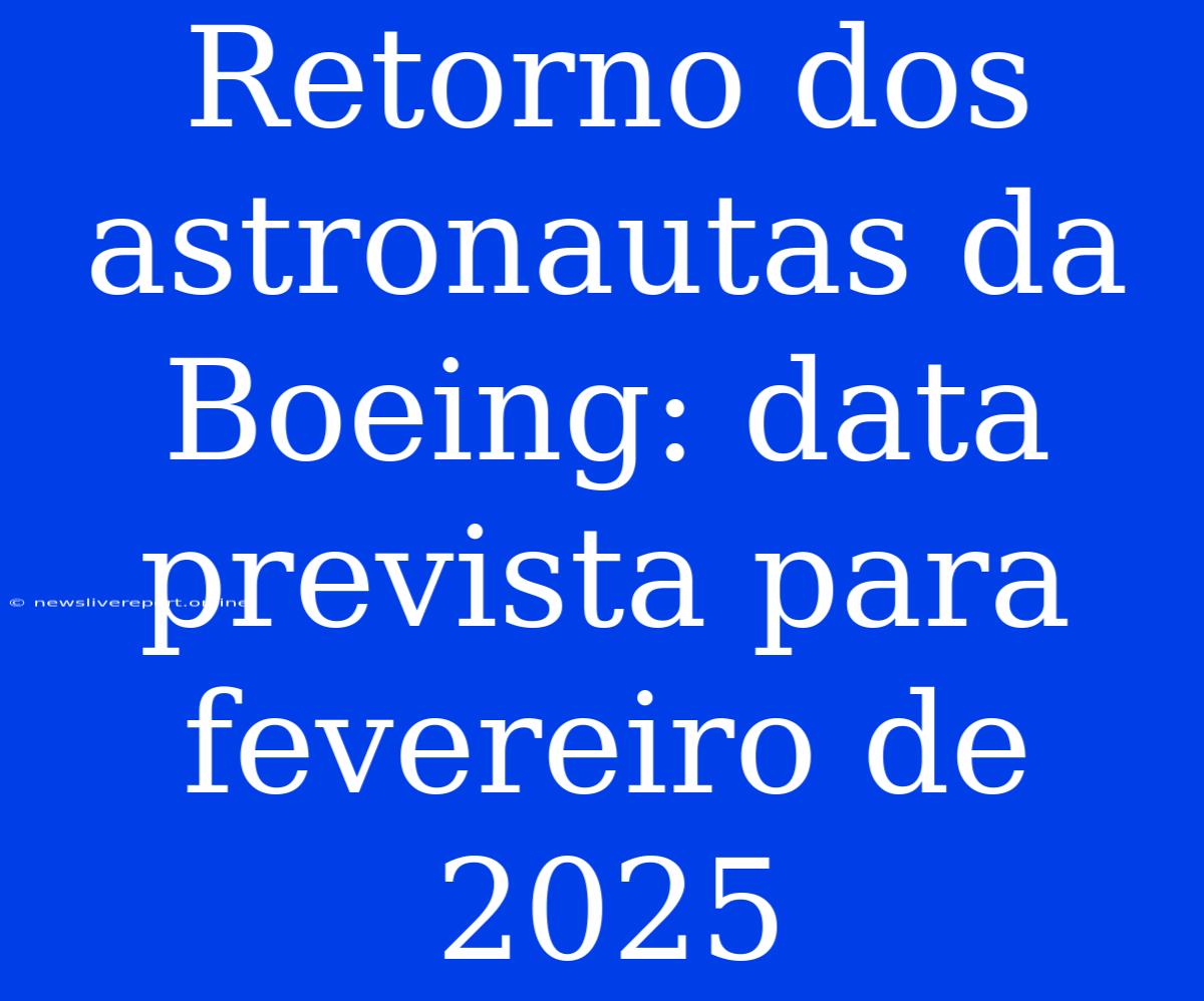 Retorno Dos Astronautas Da Boeing: Data Prevista Para Fevereiro De 2025