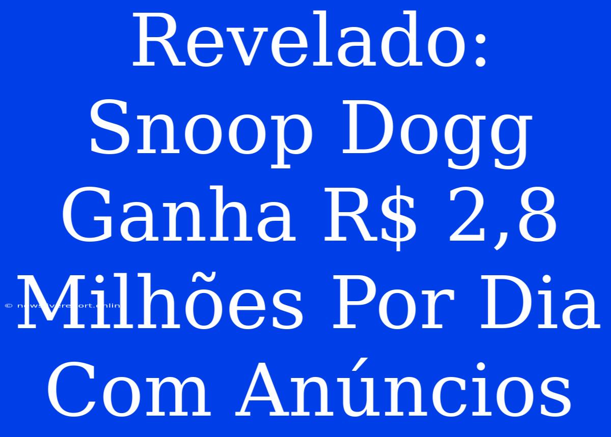 Revelado: Snoop Dogg Ganha R$ 2,8 Milhões Por Dia Com Anúncios