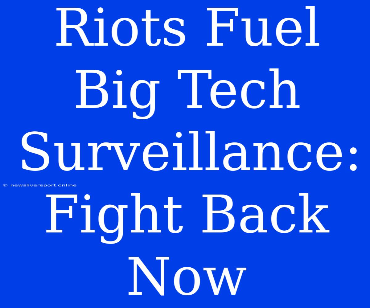 Riots Fuel Big Tech Surveillance: Fight Back Now