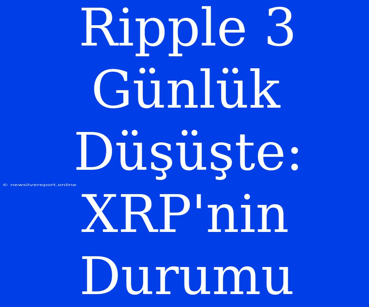 Ripple 3 Günlük Düşüşte: XRP'nin Durumu