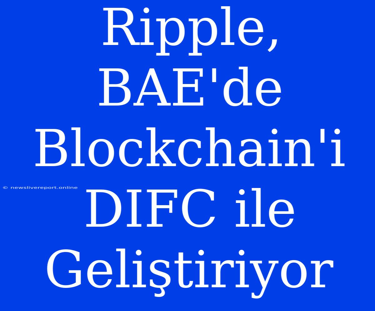 Ripple, BAE'de Blockchain'i DIFC Ile Geliştiriyor