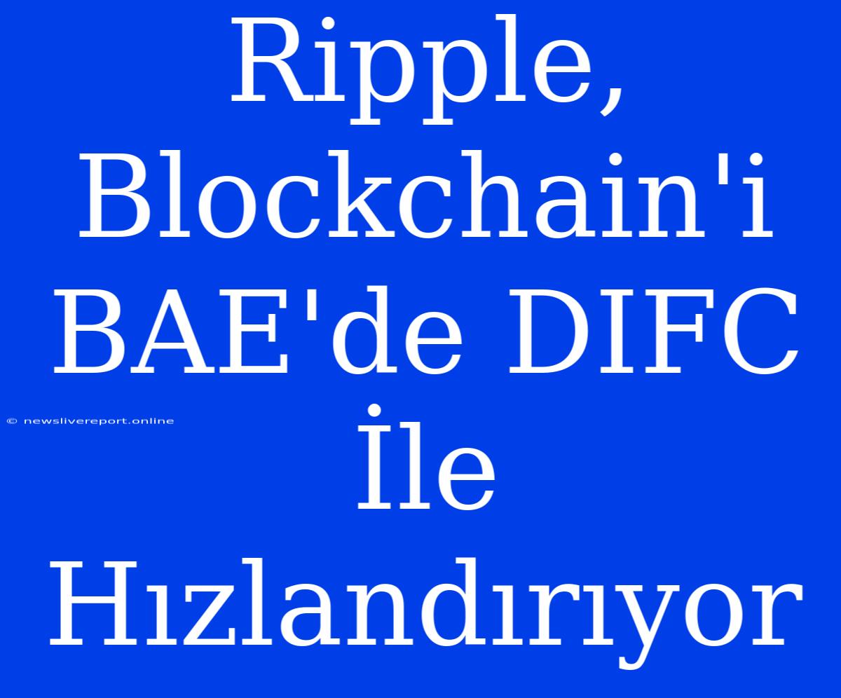 Ripple, Blockchain'i BAE'de DIFC İle Hızlandırıyor