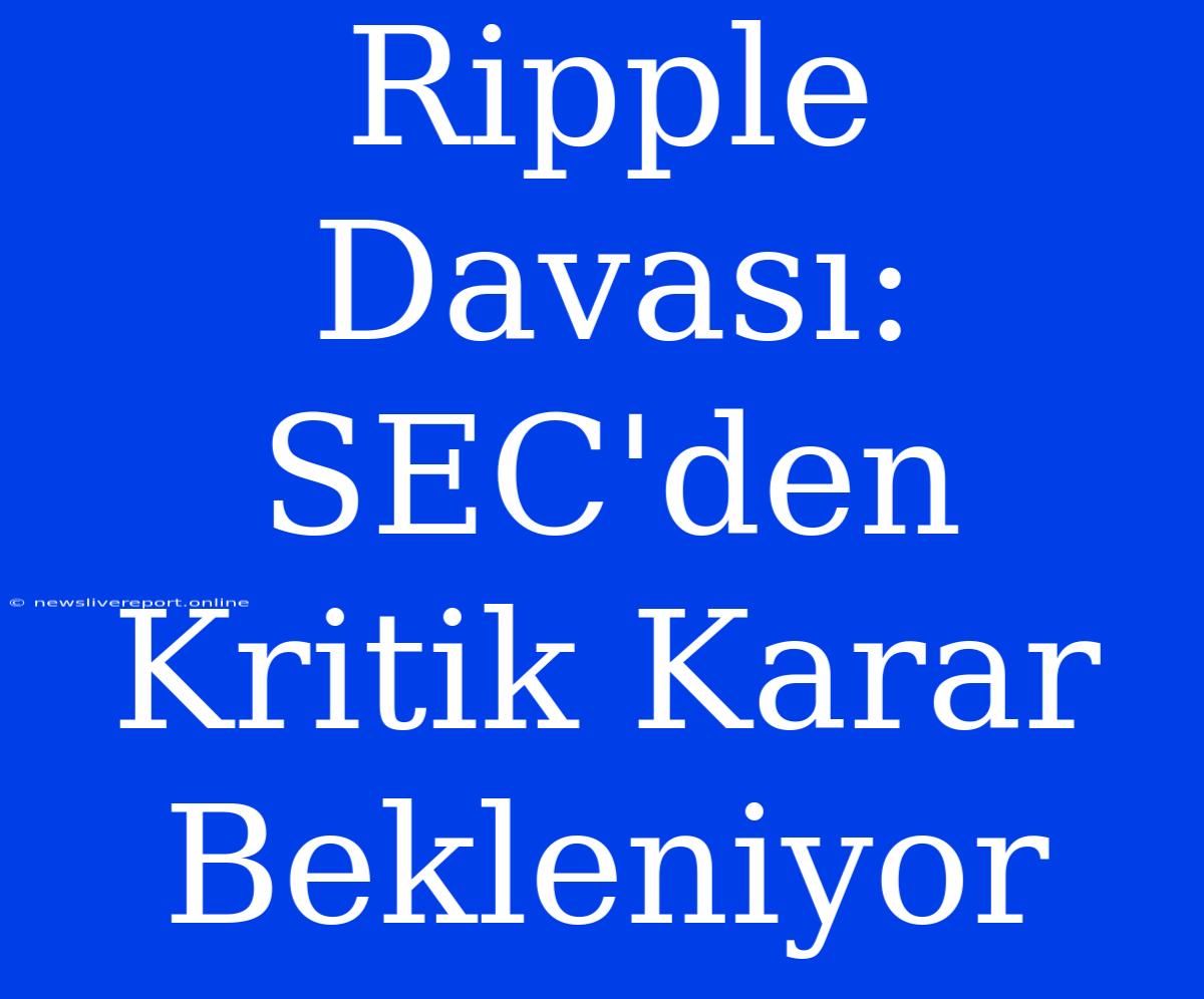 Ripple Davası: SEC'den Kritik Karar Bekleniyor