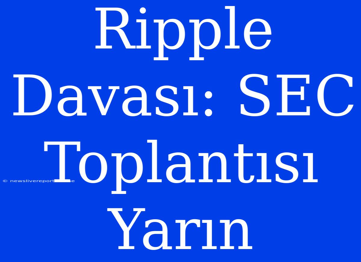 Ripple Davası: SEC Toplantısı Yarın