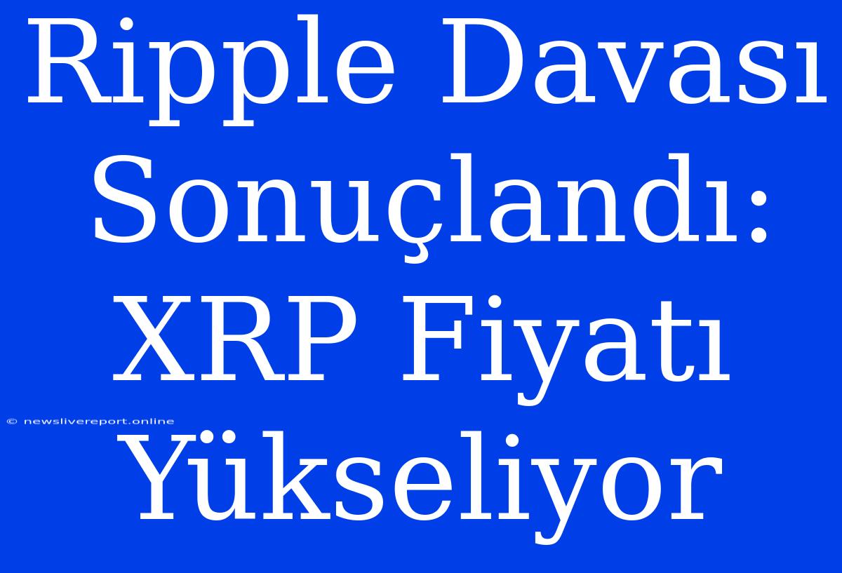 Ripple Davası Sonuçlandı: XRP Fiyatı Yükseliyor