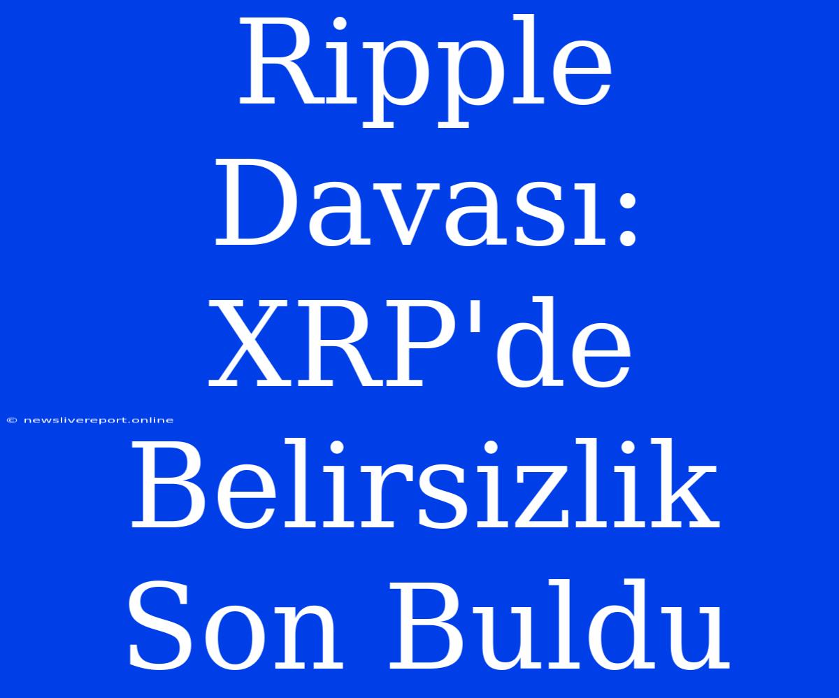 Ripple Davası: XRP'de Belirsizlik Son Buldu