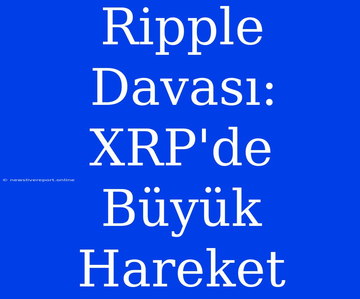 Ripple Davası: XRP'de Büyük Hareket