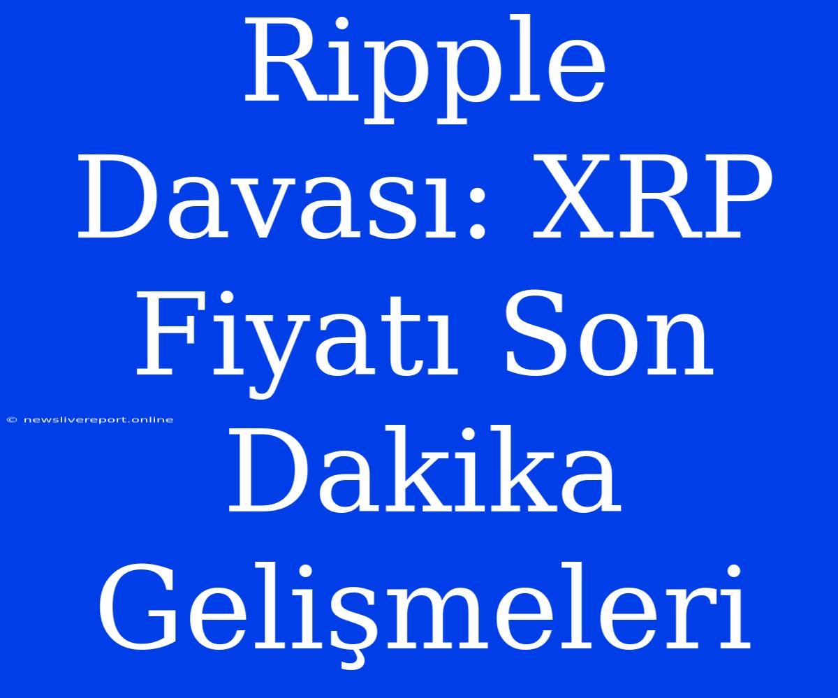 Ripple Davası: XRP Fiyatı Son Dakika Gelişmeleri