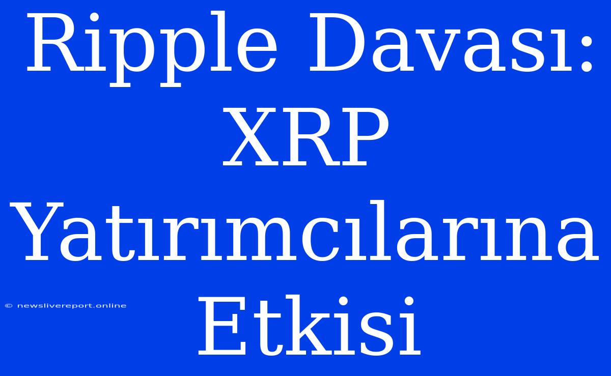 Ripple Davası: XRP Yatırımcılarına Etkisi