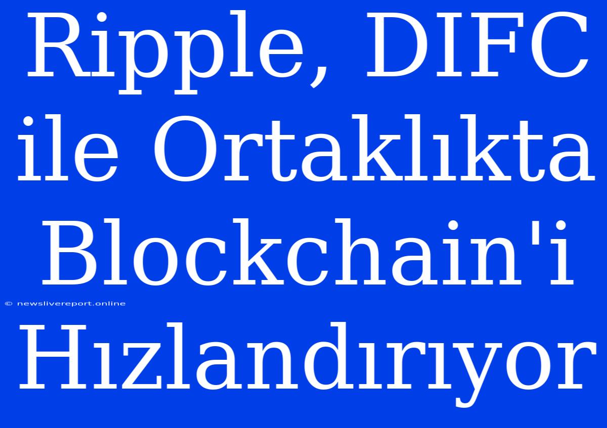 Ripple, DIFC Ile Ortaklıkta Blockchain'i Hızlandırıyor